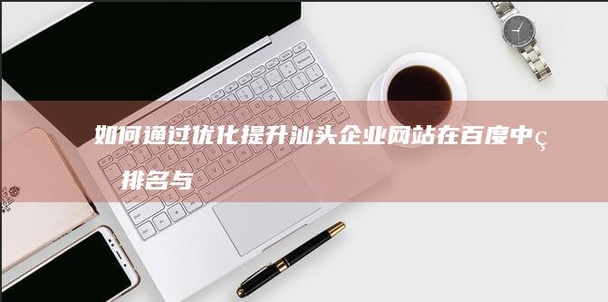 如何通过优化提升汕头企业网站在百度中的排名与曝光？