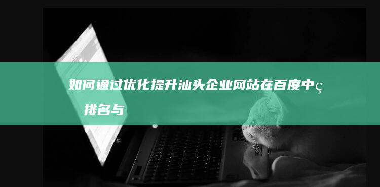 如何通过优化提升汕头企业网站在百度中的排名与曝光？